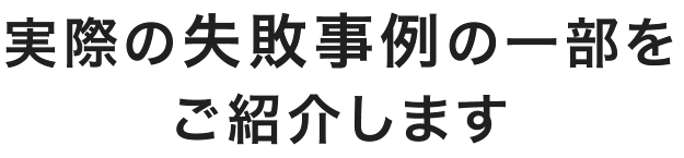 実際の失敗事例の一部をご紹介します