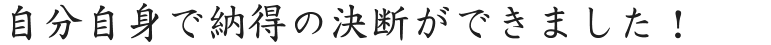 自分自身で納得の決断ができました！
