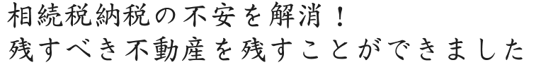 相続税納税の不安を解消！残すべき不動産を残すことができました