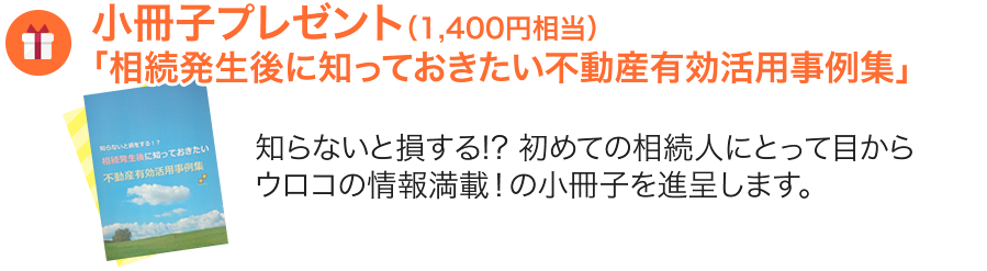 小冊子プレゼント（1,400円相当）
「相続発生後に知っておきたい不動産有効活用事例集」