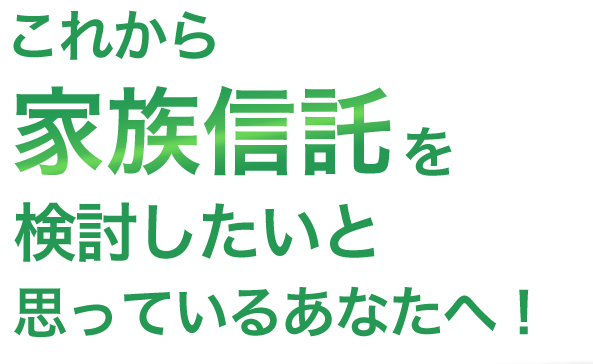 これから「家族信託」を検討したいと思っているあなたへ！