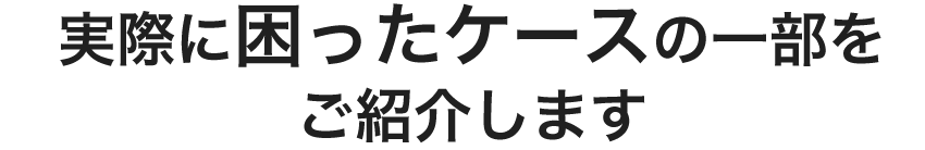 実際に困ったケースの一部をご紹介します