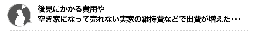 後見にかかる費用や空き家になって売れない実家の維持費などで出費が増えた