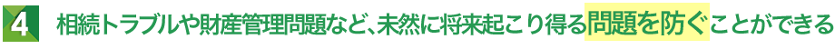 相続トラブルや財産管理問題など、未然に将来起こり得る問題を防ぐことができる