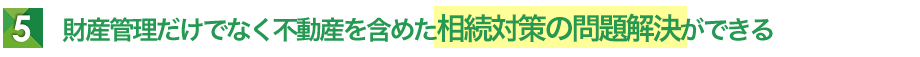 財産管理だけでなく不動産を含めた相続対策の問題解決ができる