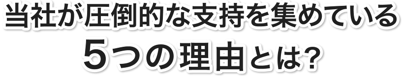 当社が圧倒的な支持を集めている5つの理由とは?