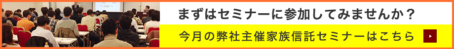 まずはセミナーに参加してみては！今月の弊社主催家族信託セミナーはこちら